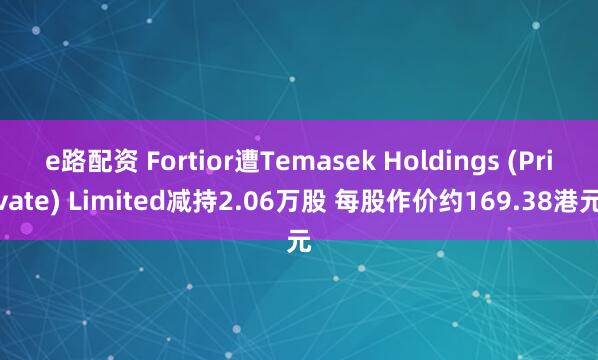 e路配资 Fortior遭Temasek Holdings (Private) Limited减持2.06万股 每股作价约169.38港元