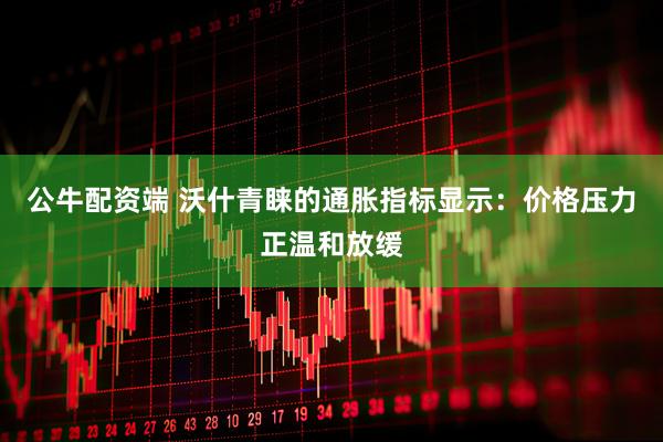 公牛配资端 沃什青睐的通胀指标显示：价格压力正温和放缓