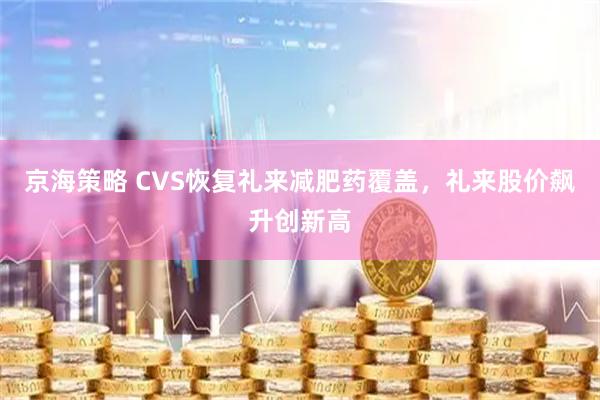 京海策略 CVS恢复礼来减肥药覆盖，礼来股价飙升创新高
