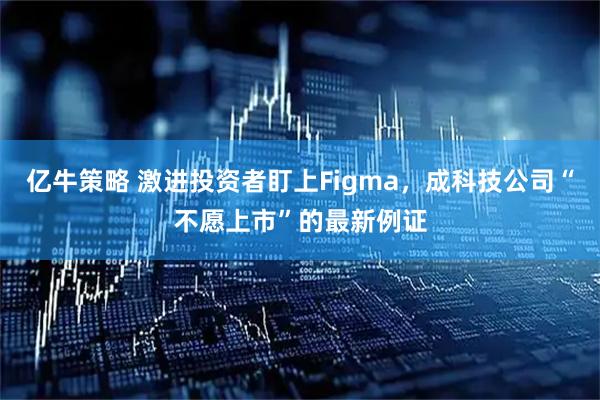 亿牛策略 激进投资者盯上Figma，成科技公司“不愿上市”的最新例证