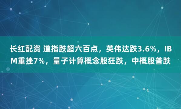 长红配资 道指跌超六百点，英伟达跌3.6%，IBM重挫7%，量子计算概念股狂跌，中概股普跌