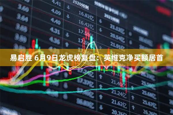 易启胜 6月9日龙虎榜复盘：英维克净买额居首