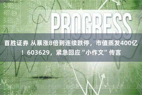 首胜证券 从暴涨8倍到连续跌停，市值蒸发400亿！603629，紧急回应“小作文”传言