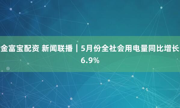 金富宝配资 新闻联播︱5月份全社会用电量同比增长6.9%