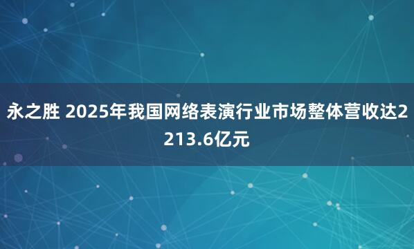 永之胜 2025年我国网络表演行业市场整体营收达2213.6亿元