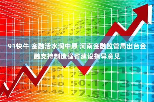 91快牛 金融活水润中原 河南金融监管局出台金融支持制造强省建设指导意见
