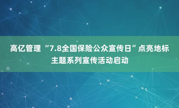 高亿管理 “7.8全国保险公众宣传日”点亮地标主题系列宣传活动启动