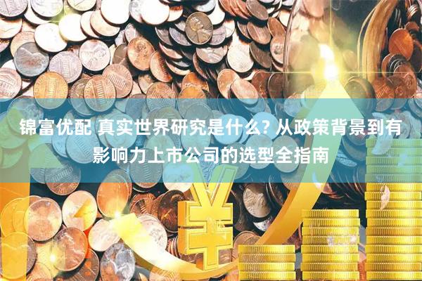 锦富优配 真实世界研究是什么? 从政策背景到有影响力上市公司的选型全指南