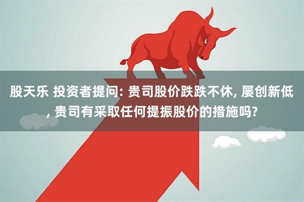 股天乐 投资者提问: 贵司股价跌跌不休, 屡创新低, 贵司有采取任何提振股价的措施吗?