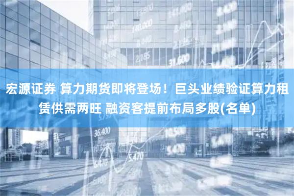 宏源证券 算力期货即将登场！巨头业绩验证算力租赁供需两旺 融资客提前布局多股(名单)
